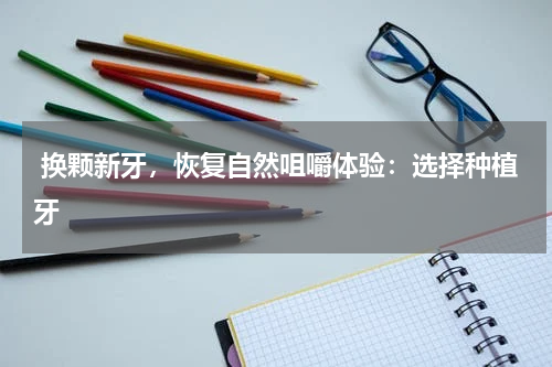  换颗新牙，恢复自然咀嚼体验：选择种植牙