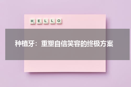  种植牙：重塑自信笑容的终极方案