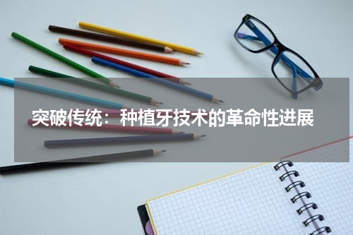  突破传统：种植牙技术的革命性进展