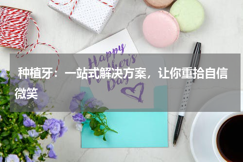  种植牙：一站式解决方案，让你重拾自信微笑