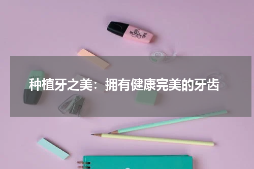  种植牙之美：拥有健康完美的牙齿