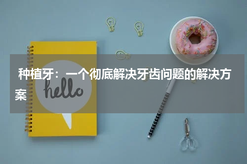  种植牙：一个彻底解决牙齿问题的解决方案