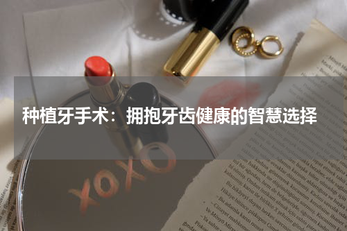  种植牙手术：拥抱牙齿健康的智慧选择