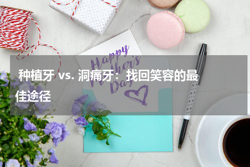  种植牙 vs. 洞痛牙：找回笑容的最佳途径