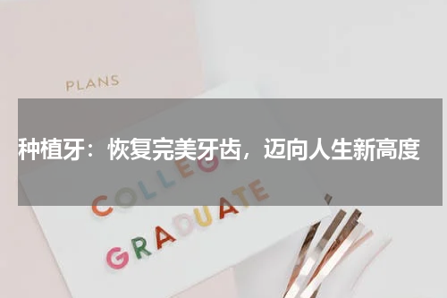  种植牙：恢复完美牙齿，迈向人生新高度
