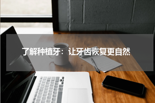  了解种植牙：让牙齿恢复更自然