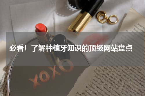  必看！了解种植牙知识的顶级网站盘点