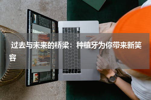  过去与未来的桥梁：种植牙为你带来新笑容