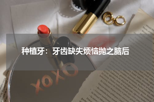  种植牙：牙齿缺失烦恼抛之脑后