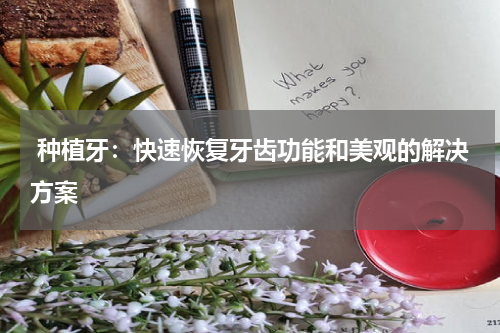  种植牙：快速恢复牙齿功能和美观的解决方案