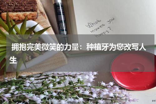  拥抱完美微笑的力量：种植牙为您改写人生
