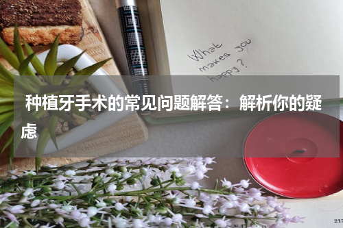  种植牙手术的常见问题解答：解析你的疑虑
