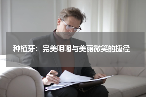  种植牙：完美咀嚼与美丽微笑的捷径