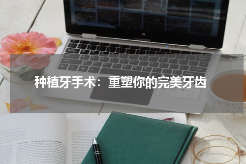  种植牙手术：重塑你的完美牙齿