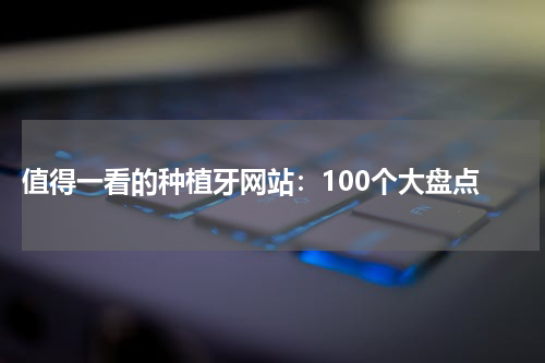 值得一看的种植牙网站：100个大盘点