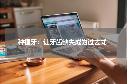  种植牙：让牙齿缺失成为过去式