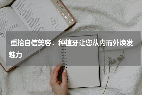  重拾自信笑容：种植牙让您从内而外焕发魅力