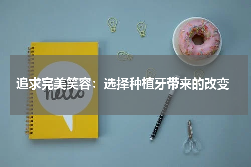  追求完美笑容：选择种植牙带来的改变