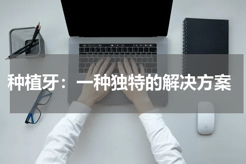  种植牙：一种独特的解决方案