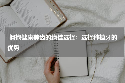  拥抱健康美齿的绝佳选择：选择种植牙的优势