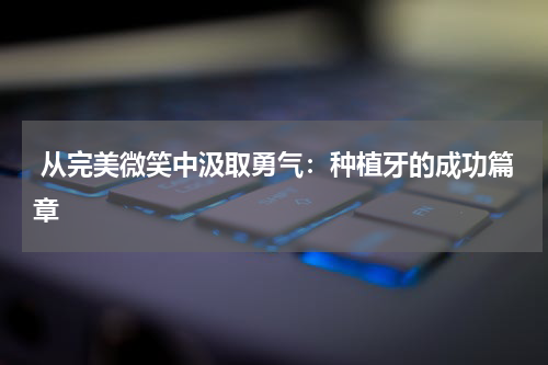  从完美微笑中汲取勇气：种植牙的成功篇章