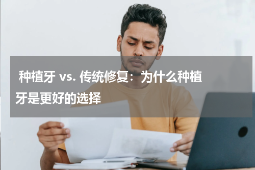  种植牙 vs. 传统修复：为什么种植牙是更好的选择