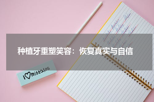  种植牙重塑笑容：恢复真实与自信