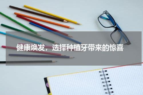  健康焕发，选择种植牙带来的惊喜