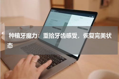  种植牙魔力：重拾牙齿感受，恢复完美状态