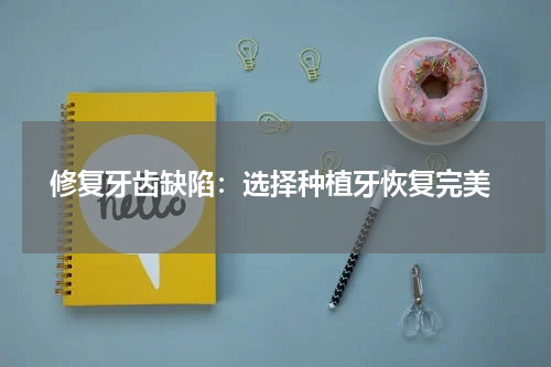  修复牙齿缺陷：选择种植牙恢复完美