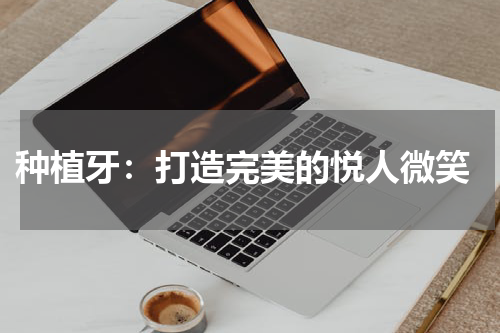  种植牙：打造完美的悦人微笑