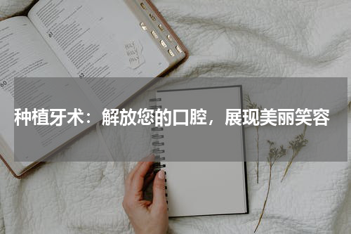  种植牙术：解放您的口腔，展现美丽笑容