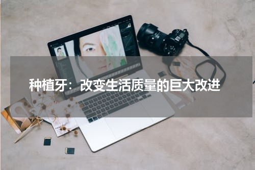  种植牙：改变生活质量的巨大改进