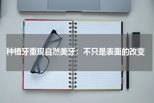  种植牙重现自然美牙：不只是表面的改变