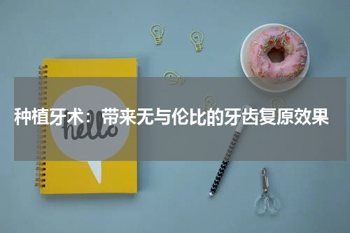  种植牙术：带来无与伦比的牙齿复原效果