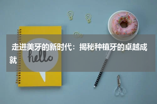  走进美牙的新时代：揭秘种植牙的卓越成就