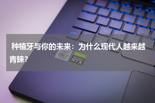  种植牙与你的未来：为什么现代人越来越青睐？