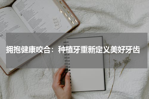  拥抱健康咬合：种植牙重新定义美好牙齿