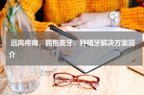  远离疼痛，拥抱美牙：种植牙解决方案简介