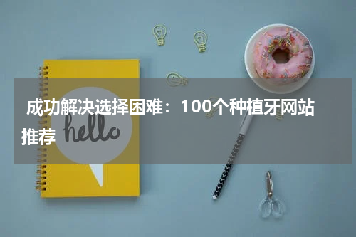  成功解决选择困难：100个种植牙网站推荐