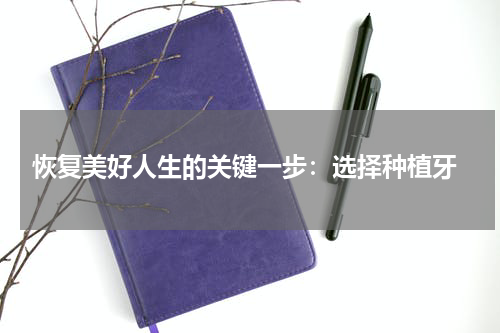  恢复美好人生的关键一步：选择种植牙