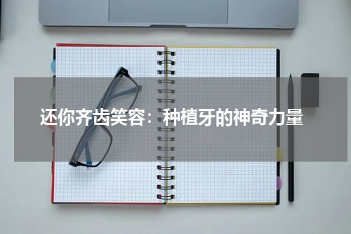  还你齐齿笑容：种植牙的神奇力量