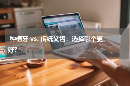  种植牙 vs. 传统义齿：选择哪个更好？