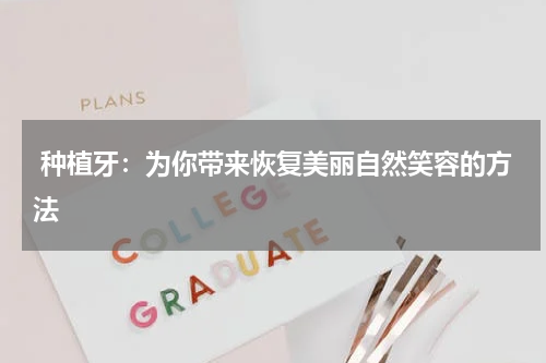  种植牙：为你带来恢复美丽自然笑容的方法