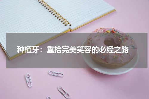  种植牙：重拾完美笑容的必经之路