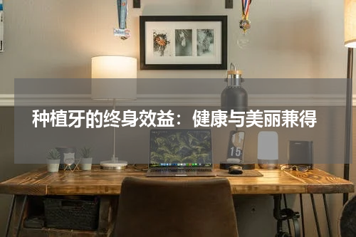  种植牙的终身效益：健康与美丽兼得