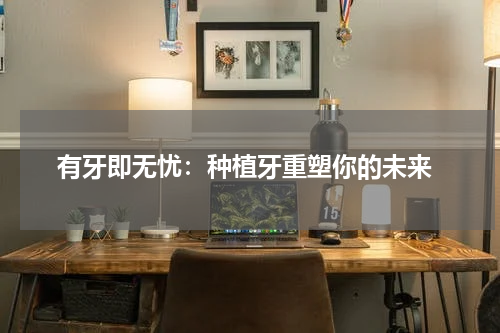  有牙即无忧：种植牙重塑你的未来