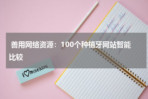  善用网络资源：100个种植牙网站智能比较