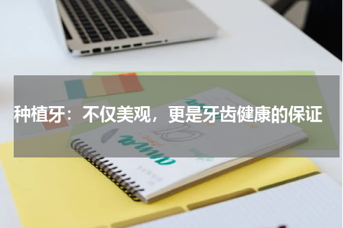  种植牙：不仅美观，更是牙齿健康的保证