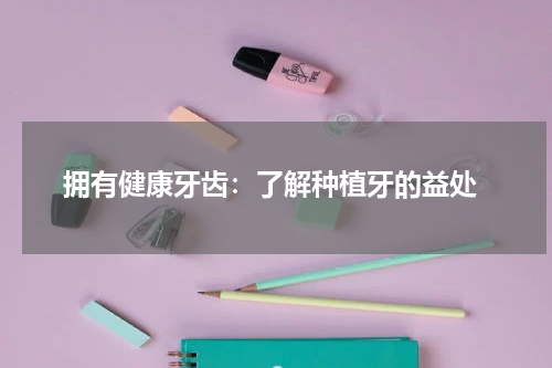  拥有健康牙齿：了解种植牙的益处